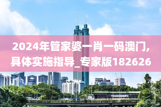 2024年管家婆一肖一码澳门,具体实施指导_专家版182626