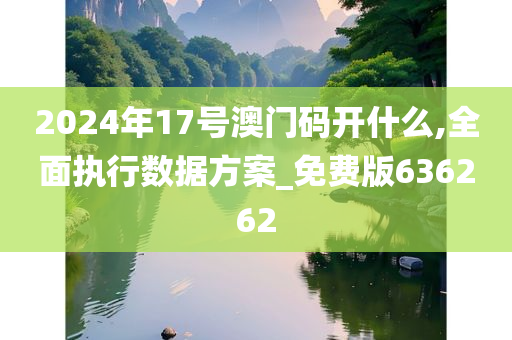 2024年17号澳门码开什么,全面执行数据方案_免费版636262