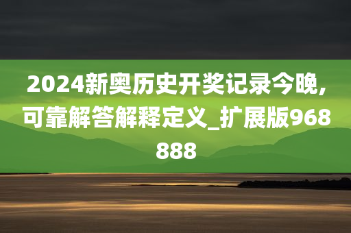 2024新奥历史开奖记录今晚,可靠解答解释定义_扩展版968888