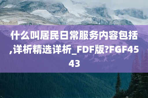 什么叫居民日常服务内容包括,详析精选详析_FDF版?FGF4543