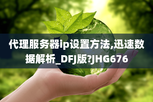 代理服务器ip设置方法,迅速数据解析_DFJ版?JHG676