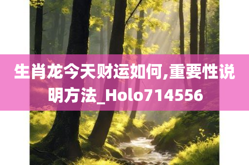 生肖龙今天财运如何,重要性说明方法_Holo714556