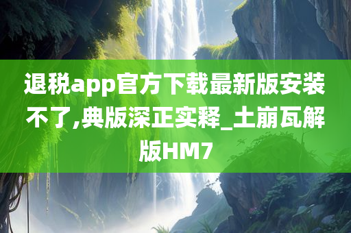 退税app官方下载最新版安装不了,典版深正实释_土崩瓦解版HM7