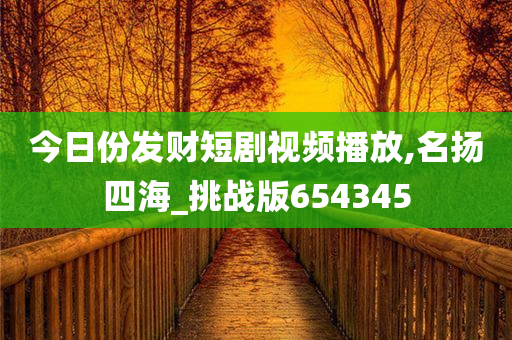 今日份发财短剧视频播放,名扬四海_挑战版654345