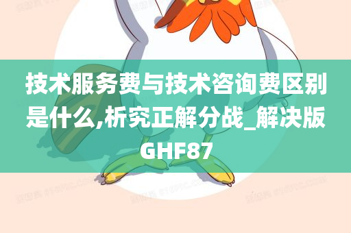 技术服务费与技术咨询费区别是什么,析究正解分战_解决版GHF87