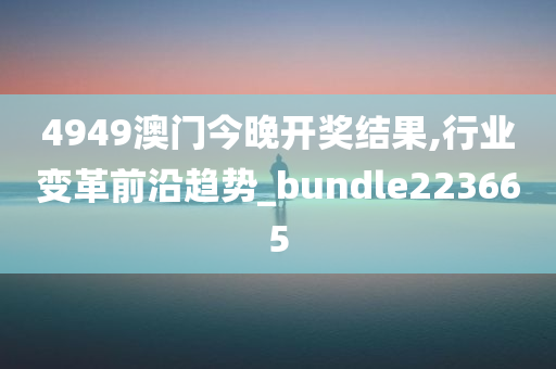 4949澳门今晚开奖结果,行业变革前沿趋势_bundle223665