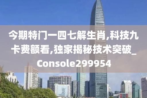 今期特门一四七解生肖,科技九卡费额看,独家揭秘技术突破_Console299954