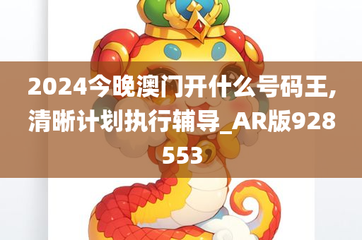 2024今晚澳门开什么号码王,清晰计划执行辅导_AR版928553