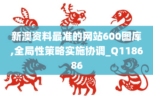 新澳资料最准的网站600图库,全局性策略实施协调_Q118686