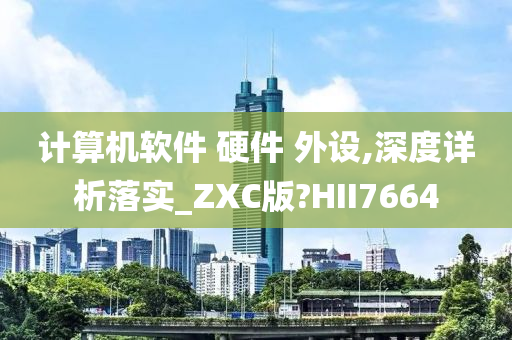 计算机软件 硬件 外设,深度详析落实_ZXC版?HII7664