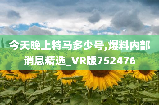 今天晚上特马多少号,爆料内部消息精选_VR版752476