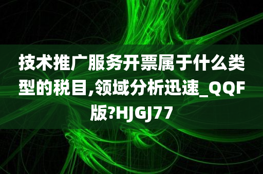 技术推广服务开票属于什么类型的税目,领域分析迅速_QQF版?HJGJ77