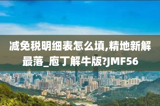 减免税明细表怎么填,精地新解最落_庖丁解牛版?JMF56