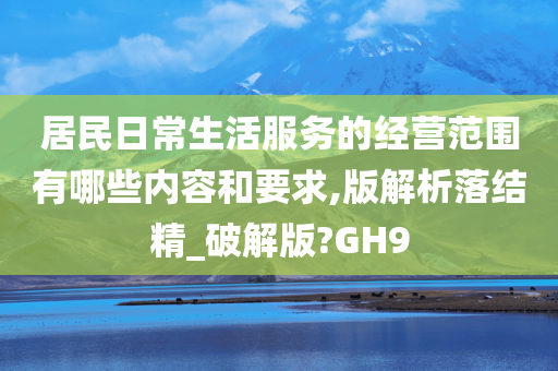 居民日常生活服务的经营范围有哪些内容和要求,版解析落结精_破解版?GH9