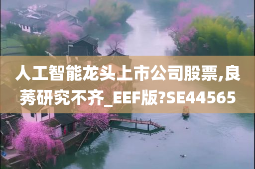 人工智能龙头上市公司股票,良莠研究不齐_EEF版?SE44565