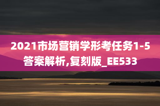 2021市场营销学形考任务1-5答案解析,复刻版_EE533