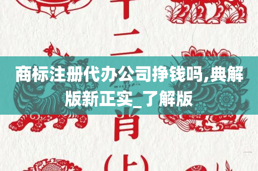 商标注册代办公司挣钱吗,典解版新正实_了解版