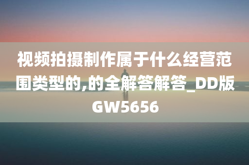 视频拍摄制作属于什么经营范围类型的,的全解答解答_DD版GW5656