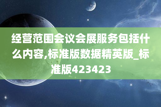 经营范围会议会展服务包括什么内容,标准版数据精英版_标准版423423