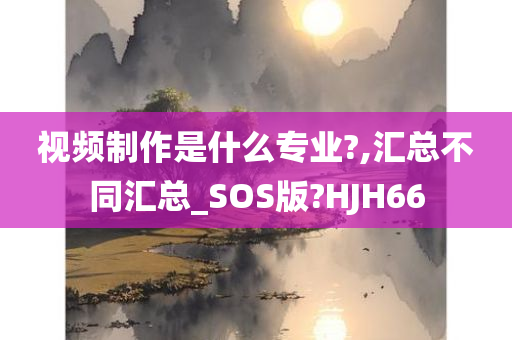 视频制作是什么专业?,汇总不同汇总_SOS版?HJH66