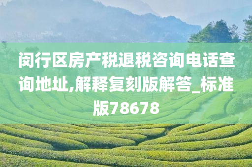 闵行区房产税退税咨询电话查询地址,解释复刻版解答_标准版78678