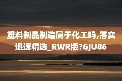 塑料制品制造属于化工吗,落实迅速精选_RWR版?GJU86