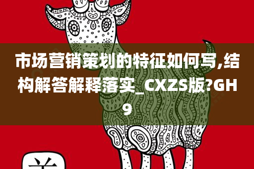 市场营销策划的特征如何写,结构解答解释落实_CXZS版?GH9