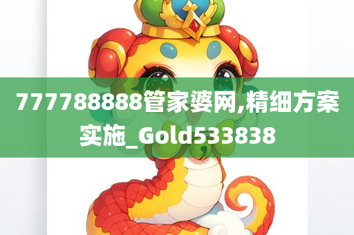 777788888管家婆网,精细方案实施_Gold533838