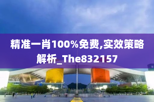 精准一肖100%免费,实效策略解析_The832157