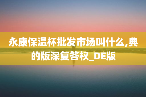 永康保温杯批发市场叫什么,典的版深复答权_DE版