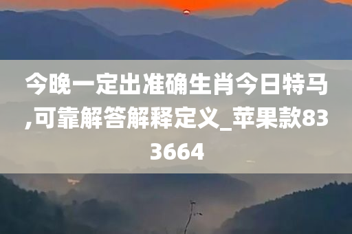 今晚一定出准确生肖今日特马,可靠解答解释定义_苹果款833664