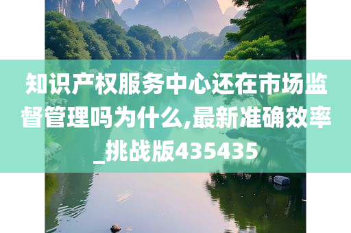 知识产权服务中心还在市场监督管理吗为什么,最新准确效率_挑战版435435