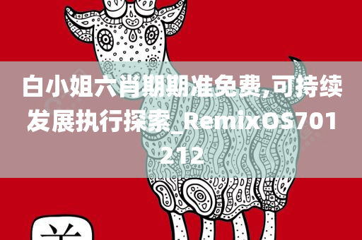 白小姐六肖期期准免费,可持续发展执行探索_RemixOS701212