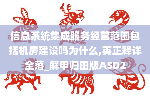 信息系统集成服务经营范围包括机房建设吗为什么,英正释详全落_解甲归田版ASD2