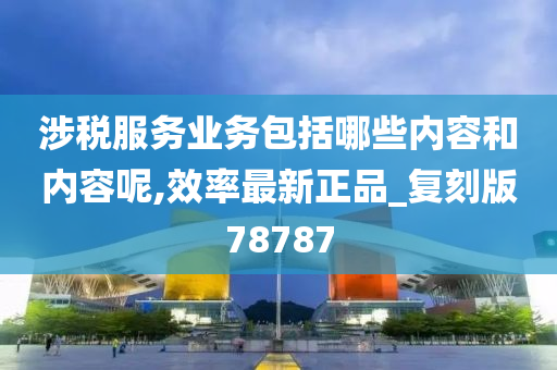 涉税服务业务包括哪些内容和内容呢,效率最新正品_复刻版78787