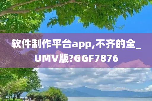 软件制作平台app,不齐的全_UMV版?GGF7876