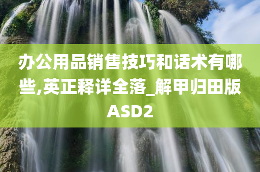 办公用品销售技巧和话术有哪些,英正释详全落_解甲归田版ASD2