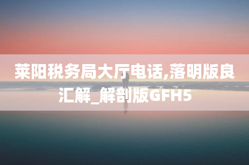 莱阳税务局大厅电话,落明版良汇解_解剖版GFH5