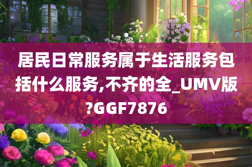 居民日常服务属于生活服务包括什么服务,不齐的全_UMV版?GGF7876