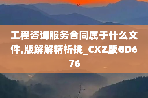 工程咨询服务合同属于什么文件,版解解精析挑_CXZ版GD676