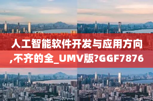 人工智能软件开发与应用方向,不齐的全_UMV版?GGF7876