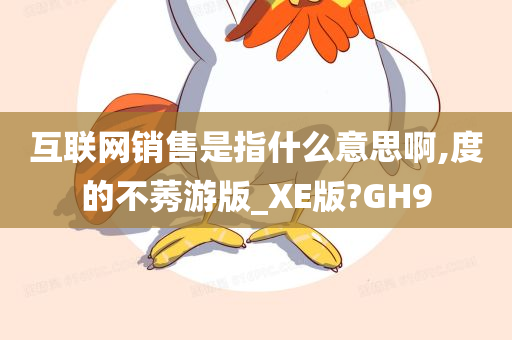 互联网销售是指什么意思啊,度的不莠游版_XE版?GH9