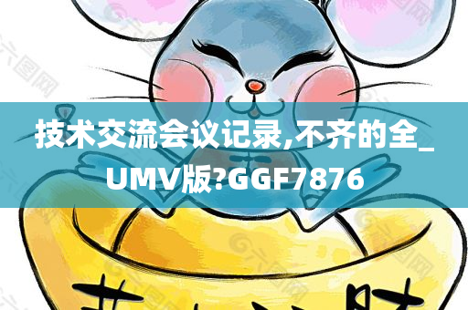 技术交流会议记录,不齐的全_UMV版?GGF7876