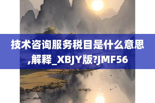 技术咨询服务税目是什么意思,解释_XBJY版?JMF56