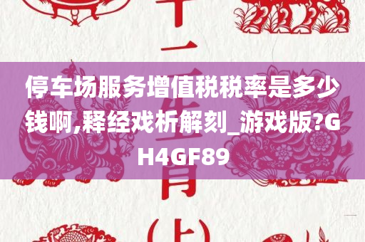 停车场服务增值税税率是多少钱啊,释经戏析解刻_游戏版?GH4GF89