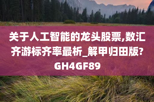 关于人工智能的龙头股票,数汇齐游标齐率最析_解甲归田版?GH4GF89