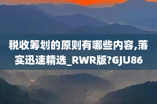 税收筹划的原则有哪些内容,落实迅速精选_RWR版?GJU86