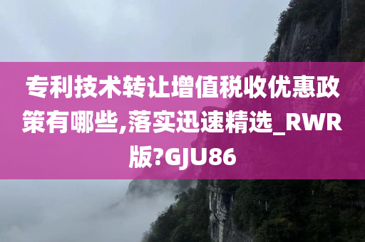 专利技术转让增值税收优惠政策有哪些,落实迅速精选_RWR版?GJU86