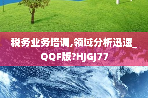 税务业务培训,领域分析迅速_QQF版?HJGJ77