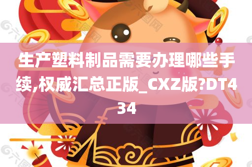 生产塑料制品需要办理哪些手续,权威汇总正版_CXZ版?DT434